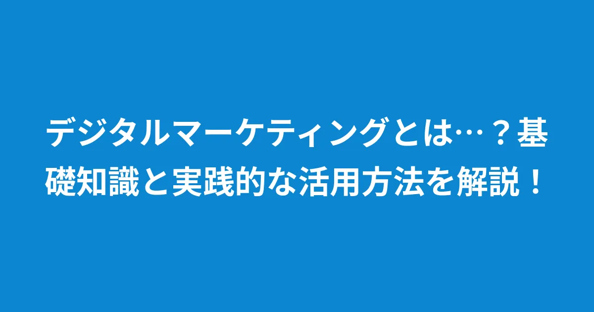 デジタルマーケティングとは…？基礎知識と実践的な活用方法を解説！