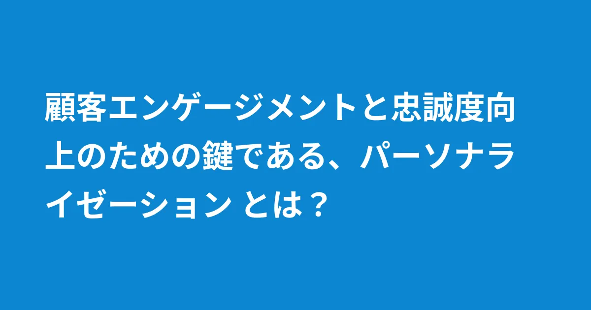顧客エンゲージメントと忠誠度向上のための鍵である、パーソナライゼーション とは？