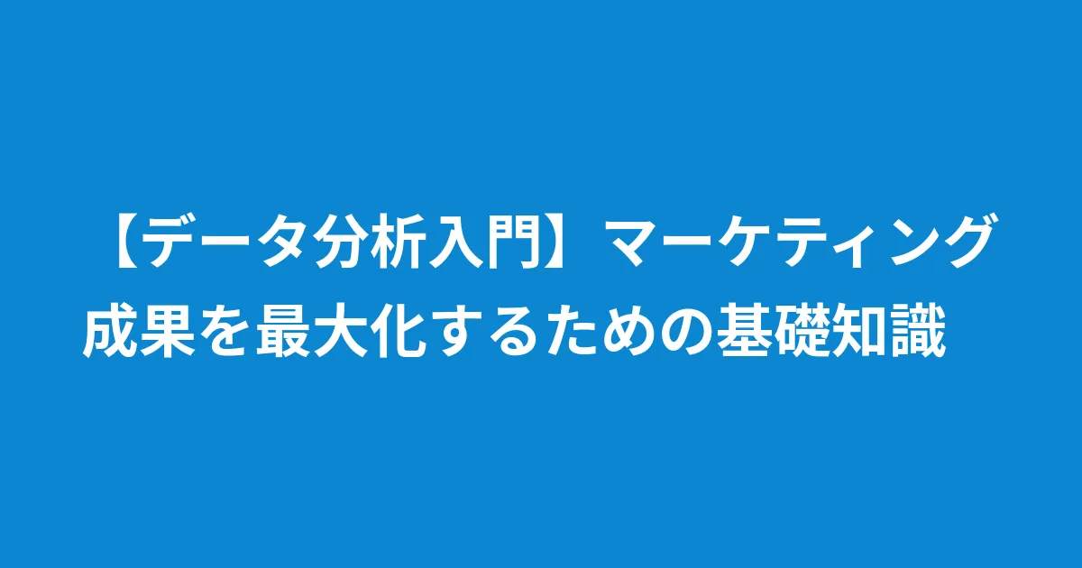 【データ分析入門】マーケティング成果を最大化するための基礎知識